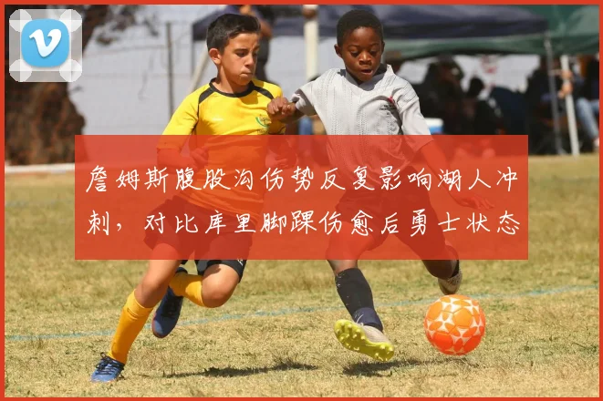 詹姆斯腹股沟伤势反复影响湖人冲刺，对比库里脚踝伤愈后勇士状态回暖