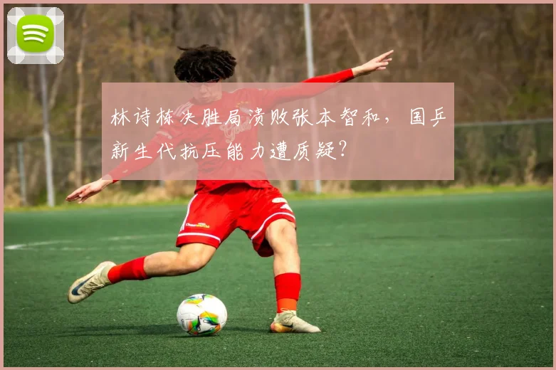 林诗栋决胜局溃败张本智和，国乒新生代抗压能力遭质疑？