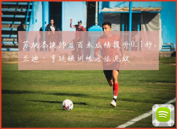 苏炳添换帅后百米成绩提升0.1秒，兰迪·亨廷顿训练方法见效