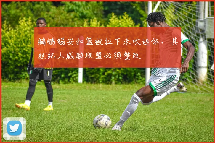 鹈鹕锡安扣篮被拉下未吹违体，其经纪人威胁联盟必须整改