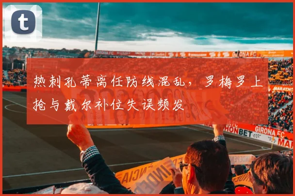 热刺孔蒂离任防线混乱，罗梅罗上抢与戴尔补位失误频发