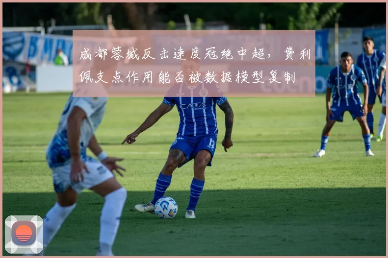 成都蓉城反击速度冠绝中超，费利佩支点作用能否被数据模型复制