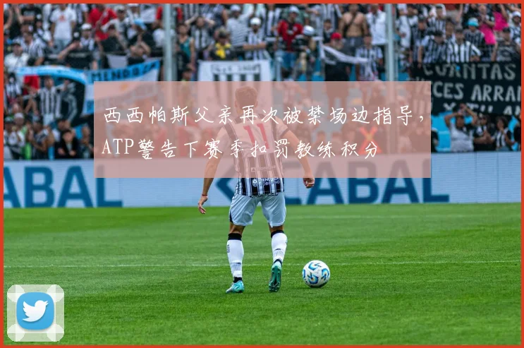 西西帕斯父亲再次被禁场边指导,ATP警告下赛季扣罚教练积分
